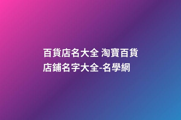 百貨店名大全 淘寶百貨店鋪名字大全-名學網